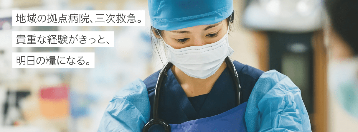 地域の拠点病院、三次救急。貴重な経験がきっと、明日の糧になる。